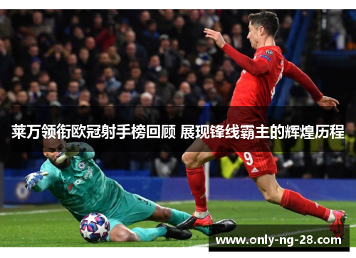 莱万领衔欧冠射手榜回顾 展现锋线霸主的辉煌历程