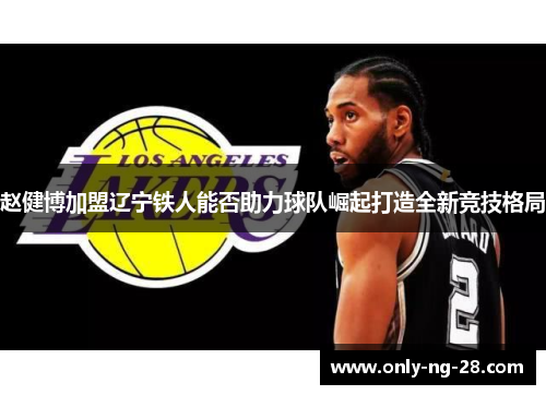 赵健博加盟辽宁铁人能否助力球队崛起打造全新竞技格局 赵健博加盟辽宁铁人能否助力球队崛起打造全新竞技格局