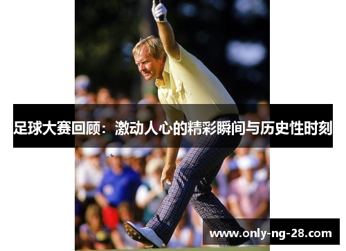 足球大赛回顾：激动人心的精彩瞬间与历史性时刻