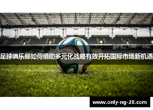 足球俱乐部如何借助多元化战略有效开拓国际市场新机遇