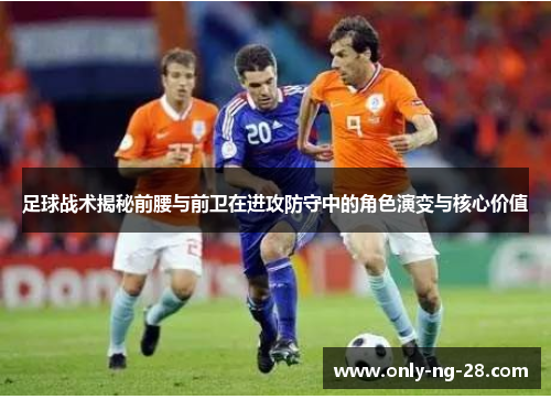 足球战术揭秘前腰与前卫在进攻防守中的角色演变与核心价值
