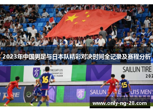 2023年中国男足与日本队精彩对决时间全记录及赛程分析 2023年中国男足与日本队精彩对决时间全记录及赛程分析