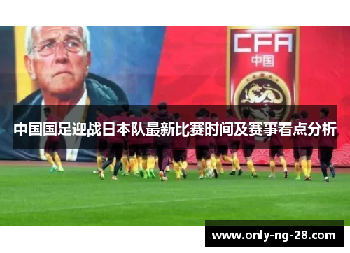 中国国足迎战日本队最新比赛时间及赛事看点分析