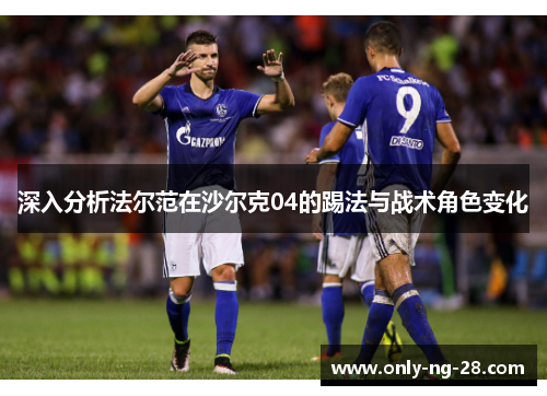 深入分析法尔范在沙尔克04的踢法与战术角色变化 深入分析法尔范在沙尔克04的踢法与战术角色变化