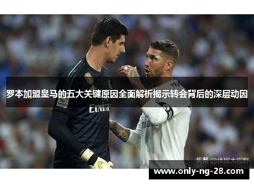 罗本加盟皇马的五大关键原因全面解析揭示转会背后的深层动因 罗本加盟皇马的五大关键原因全面解析揭示转会背后的深层动因