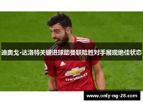 迪奥戈·达洛特关键进球助曼联险胜对手展现绝佳状态