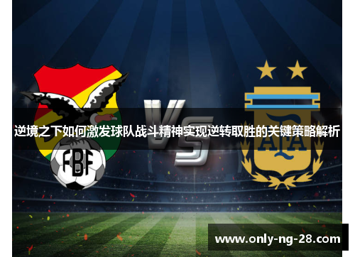 逆境之下如何激发球队战斗精神实现逆转取胜的关键策略解析 逆境之下如何激发球队战斗精神实现逆转取胜的关键策略解析