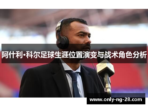 阿什利·科尔足球生涯位置演变与战术角色分析