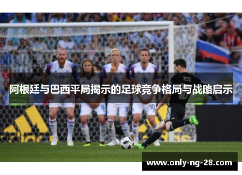 阿根廷与巴西平局揭示的足球竞争格局与战略启示
