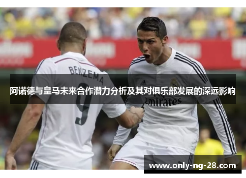 阿诺德与皇马未来合作潜力分析及其对俱乐部发展的深远影响
