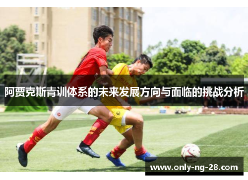 阿贾克斯青训体系的未来发展方向与面临的挑战分析