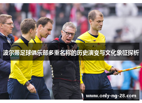 波尔蒂足球俱乐部多重名称的历史演变与文化象征探析 波尔蒂足球俱乐部多重名称的历史演变与文化象征探析