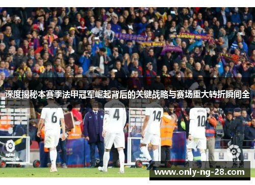 深度揭秘本赛季法甲冠军崛起背后的关键战略与赛场重大转折瞬间全