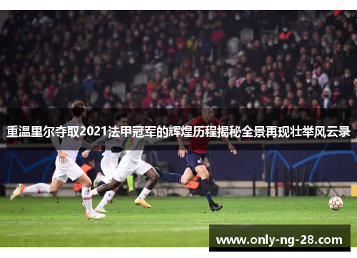 重温里尔夺取2021法甲冠军的辉煌历程揭秘全景再现壮举风云录 重温里尔夺取2021法甲冠军的辉煌历程揭秘全景再现壮举风云录