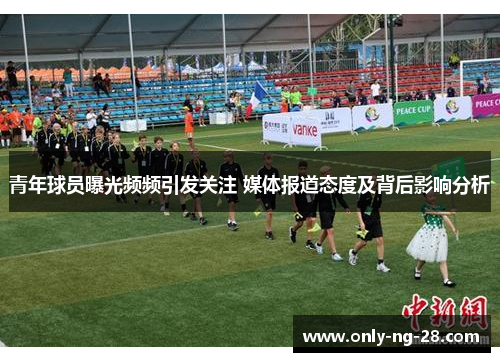 青年球员曝光频频引发关注 媒体报道态度及背后影响分析