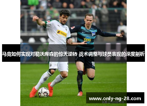 马竞如何实现对勒沃库森的惊天逆转 战术调整与球员表现的深度剖析 马竞如何实现对勒沃库森的惊天逆转 战术调整与球员表现的深度剖析