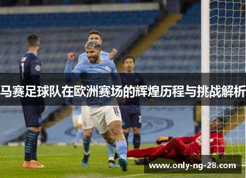 马赛足球队在欧洲赛场的辉煌历程与挑战解析 马赛足球队在欧洲赛场的辉煌历程与挑战解析