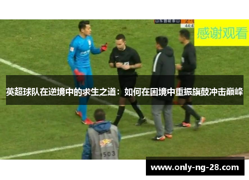 英超球队在逆境中的求生之道:如何在困境中重振旗鼓冲击巅峰 英超球队在逆境中的求生之道:如何在困境中重振旗鼓冲击巅峰