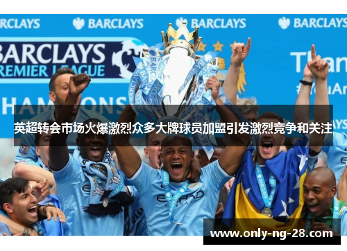 英超转会市场火爆激烈众多大牌球员加盟引发激烈竞争和关注