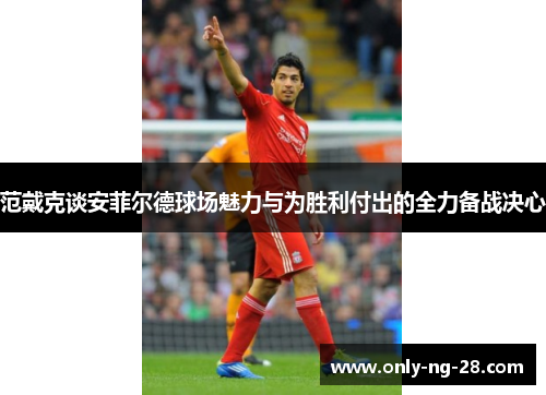 范戴克谈安菲尔德球场魅力与为胜利付出的全力备战决心 范戴克谈安菲尔德球场魅力与为胜利付出的全力备战决心