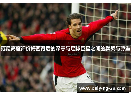 范尼高度评价梅西背后的深意与足球巨星之间的默契与尊重 范尼高度评价梅西背后的深意与足球巨星之间的默契与尊重