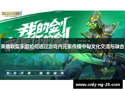 英雄联盟手游如何通过游戏内元素传播中匈文化交流与融合 英雄联盟手游如何通过游戏内元素传播中匈文化交流与融合