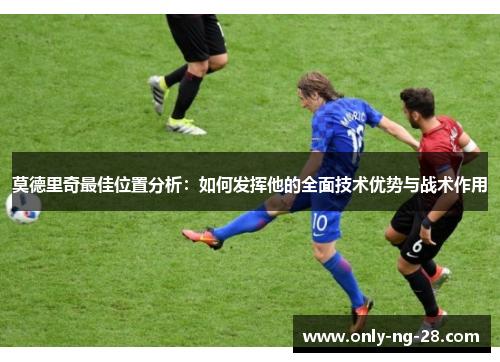 莫德里奇最佳位置分析：如何发挥他的全面技术优势与战术作用