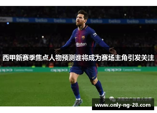 西甲新赛季焦点人物预测谁将成为赛场主角引发关注 西甲新赛季焦点人物预测谁将成为赛场主角引发关注