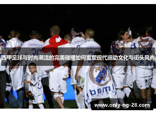 西甲足球与时尚潮流的完美碰撞如何重塑现代运动文化与街头风尚
