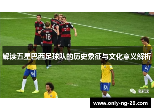 解读五星巴西足球队的历史象征与文化意义解析