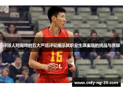 评球人对周琦的五大严厉评论揭示其职业生涯面临的挑战与质疑 评球人对周琦的五大严厉评论揭示其职业生涯面临的挑战与质疑