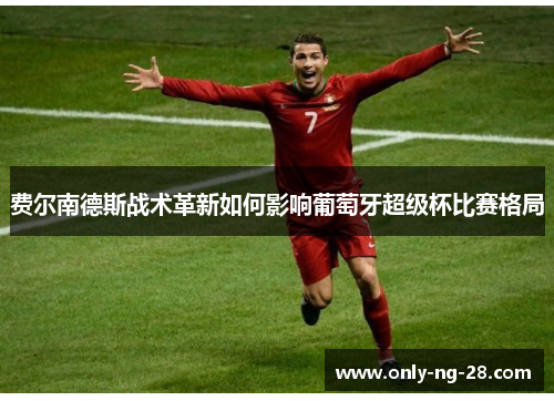 费尔南德斯战术革新如何影响葡萄牙超级杯比赛格局