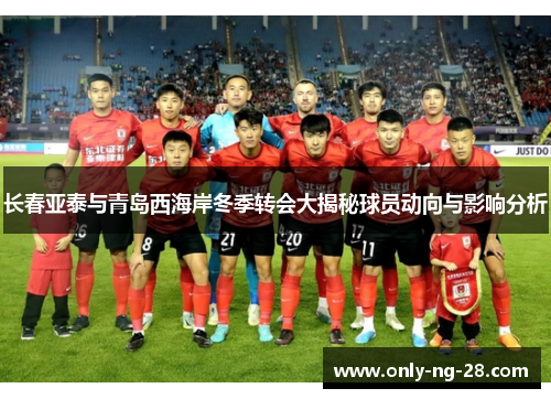 长春亚泰与青岛西海岸冬季转会大揭秘球员动向与影响分析