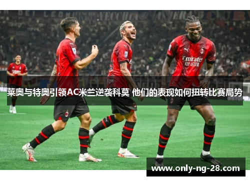 莱奥与特奥引领AC米兰逆袭科莫 他们的表现如何扭转比赛局势