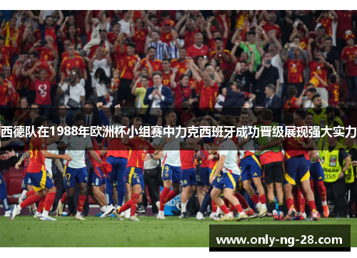 西德队在1988年欧洲杯小组赛中力克西班牙成功晋级展现强大实力