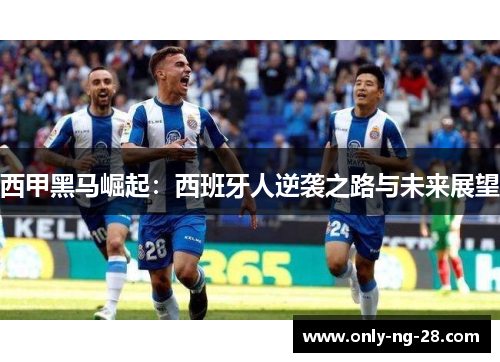 西甲黑马崛起：西班牙人逆袭之路与未来展望