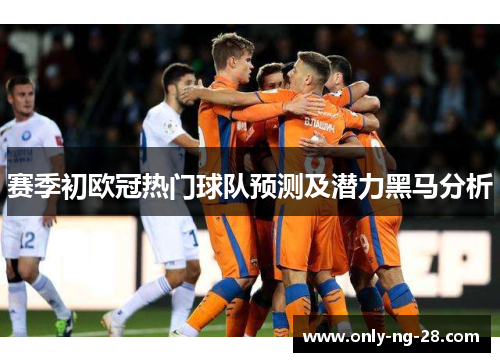 赛季初欧冠热门球队预测及潜力黑马分析 赛季初欧冠热门球队预测及潜力黑马分析