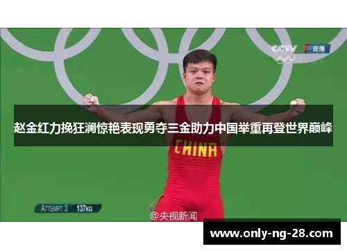 赵金红力挽狂澜惊艳表现勇夺三金助力中国举重再登世界巅峰 赵金红力挽狂澜惊艳表现勇夺三金助力中国举重再登世界巅峰