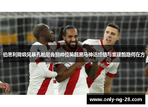 伯恩利降级风暴孔帕尼告别帅位英超黑马神话终结与重建前路何在方