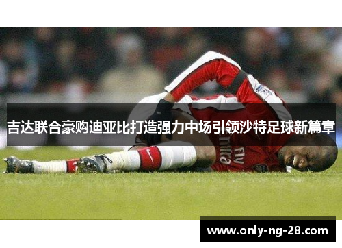 吉达联合豪购迪亚比打造强力中场引领沙特足球新篇章 吉达联合豪购迪亚比打造强力中场引领沙特足球新篇章