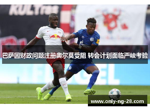 巴萨因财政问题注册奥尔莫受阻 转会计划面临严峻考验 巴萨因财政问题注册奥尔莫受阻 转会计划面临严峻考验