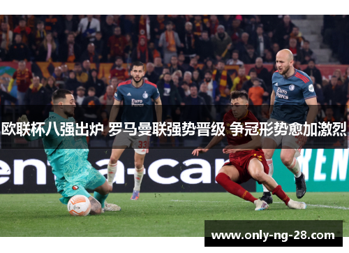 欧联杯八强出炉 罗马曼联强势晋级 争冠形势愈加激烈