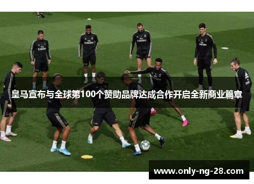 皇马宣布与全球第100个赞助品牌达成合作开启全新商业篇章