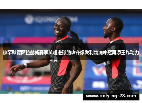 穆罕默德萨拉赫新赛季英超进球助攻齐爆发利物浦冲冠再添王炸动力