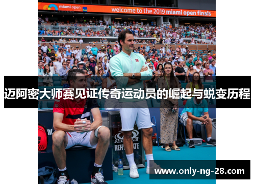 迈阿密大师赛见证传奇运动员的崛起与蜕变历程