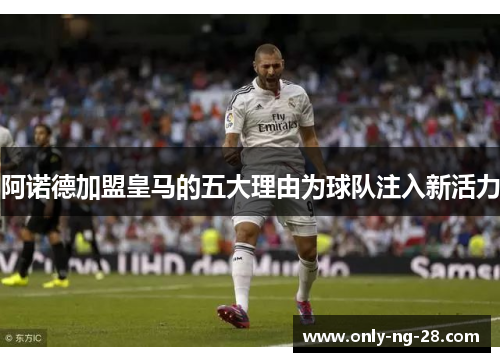 阿诺德加盟皇马的五大理由为球队注入新活力