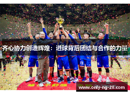 齐心协力创造辉煌：进球背后团结与合作的力量