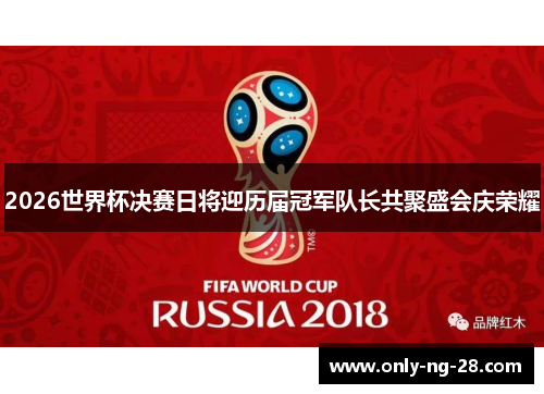 2026世界杯决赛日将迎历届冠军队长共聚盛会庆荣耀