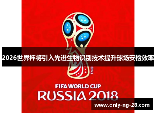 2026世界杯将引入先进生物识别技术提升球场安检效率