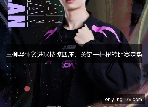 王柳羿翻袋进球技惊四座,关键一杆扭转比赛走势 王柳羿翻袋进球技惊四座,关键一杆扭转比赛走势